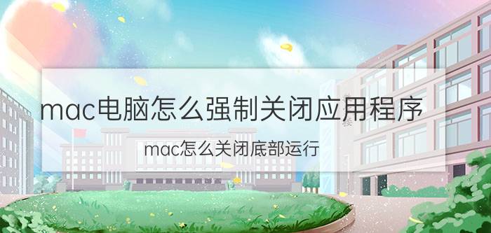 mac电脑怎么强制关闭应用程序 mac怎么关闭底部运行